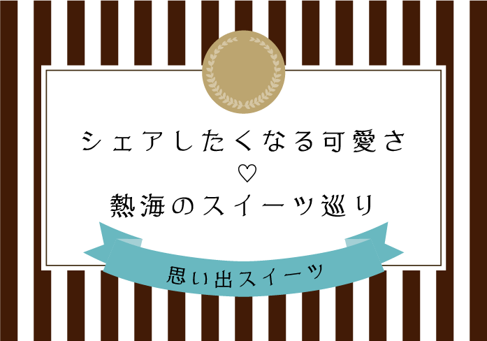シェアしたくなる可愛さ♡熱海のスイーツ巡り
